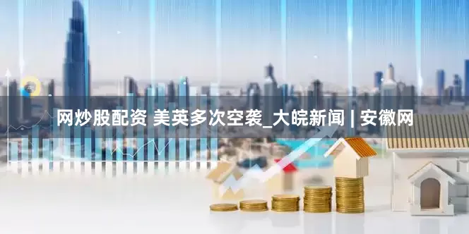 网炒股配资 美英多次空袭_大皖新闻 | 安徽网