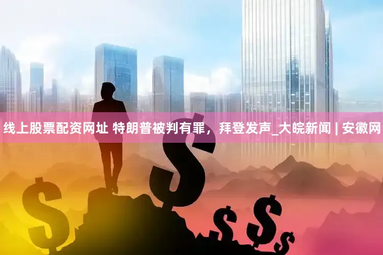 线上股票配资网址 特朗普被判有罪，拜登发声_大皖新闻 | 安徽网