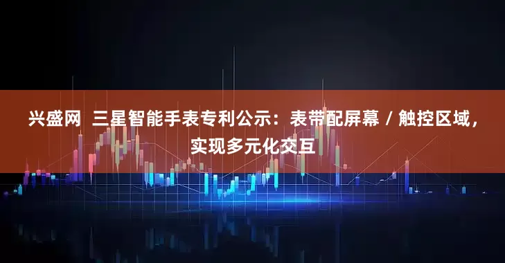 兴盛网  三星智能手表专利公示：表带配屏幕 / 触控区域，实现多元化交互