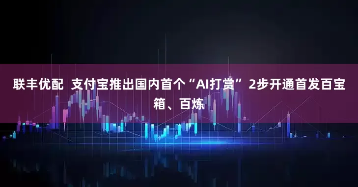 联丰优配  支付宝推出国内首个“AI打赏” 2步开通首发百宝箱、百炼