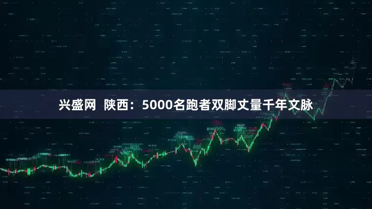 兴盛网  陕西：5000名跑者双脚丈量千年文脉