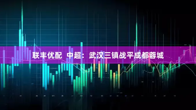 联丰优配  中超：武汉三镇战平成都蓉城