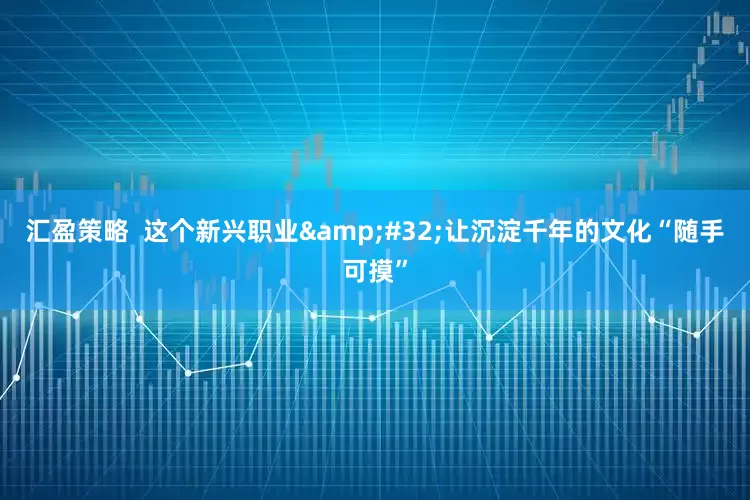 汇盈策略  这个新兴职业&#32;让沉淀千年的文化“随手可摸”