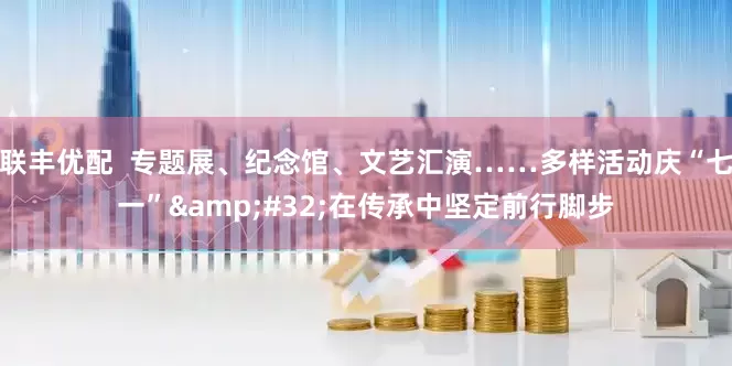 联丰优配  专题展、纪念馆、文艺汇演……多样活动庆“七一”&#32;在传承中坚定前行脚步