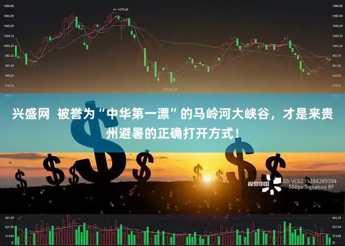 兴盛网  被誉为“中华第一漂”的马岭河大峡谷，才是来贵州避暑的正确打开方式！