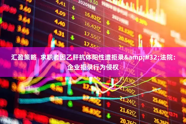 汇盈策略  求职者因乙肝抗体阳性遭拒录&#32;法院：企业拒录行为侵权