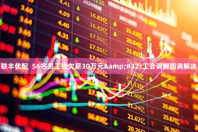 联丰优配  56名员工被欠薪30万元&#32;工会调解圆满解决