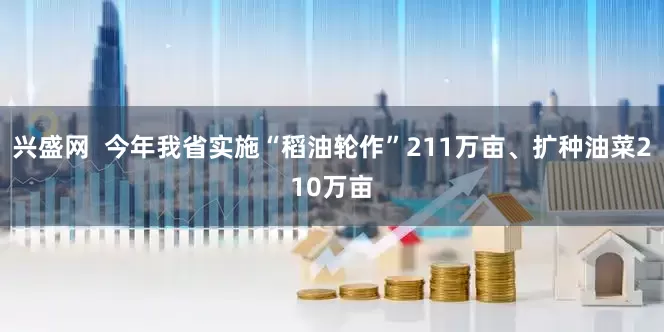 兴盛网  今年我省实施“稻油轮作”211万亩、扩种油菜210万亩