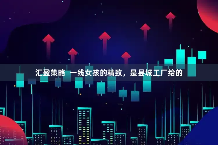 汇盈策略  一线女孩的精致，是县城工厂给的