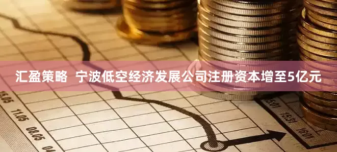 汇盈策略  宁波低空经济发展公司注册资本增至5亿元