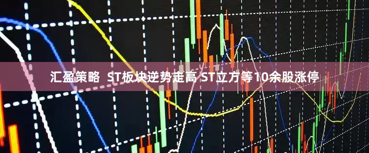汇盈策略  ST板块逆势走高 ST立方等10余股涨停