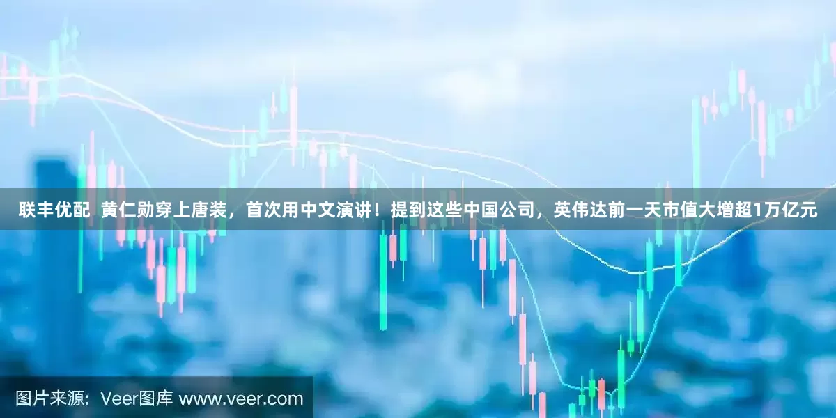 联丰优配  黄仁勋穿上唐装，首次用中文演讲！提到这些中国公司，英伟达前一天市值大增超1万亿元