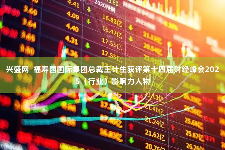 兴盛网  福寿园国际集团总裁王计生获评第十四届财经峰会2025（行业）影响力人物