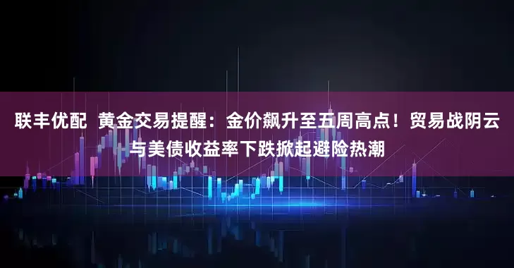 联丰优配  黄金交易提醒：金价飙升至五周高点！贸易战阴云与美债收益率下跌掀起避险热潮