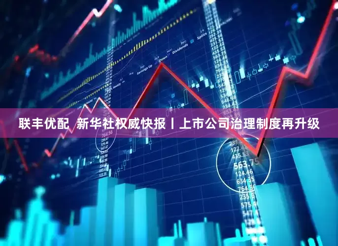 联丰优配  新华社权威快报丨上市公司治理制度再升级