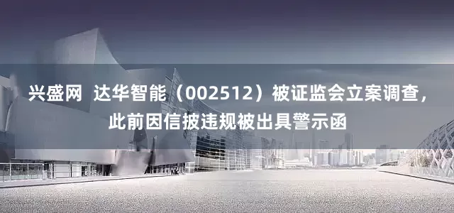 兴盛网  达华智能（002512）被证监会立案调查，此前因信披违规被出具警示函