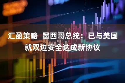 汇盈策略  墨西哥总统：已与美国就双边安全达成新协议