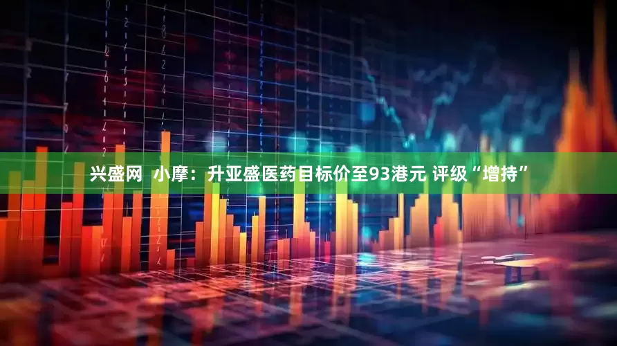 兴盛网  小摩：升亚盛医药目标价至93港元 评级“增持”