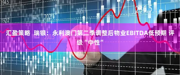 汇盈策略  瑞银：永利澳门第二季调整后物业EBITDA低预期 评级“中性”