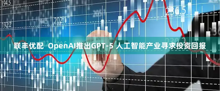 联丰优配  OpenAI推出GPT-5 人工智能产业寻求投资回报