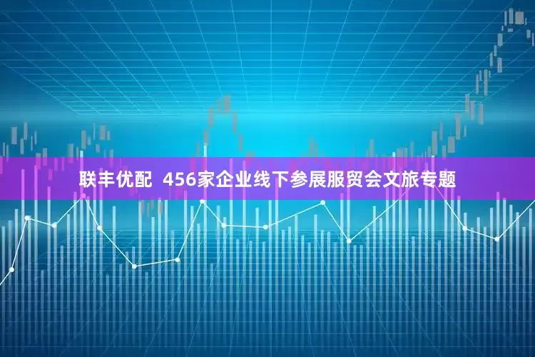 联丰优配  456家企业线下参展服贸会文旅专题