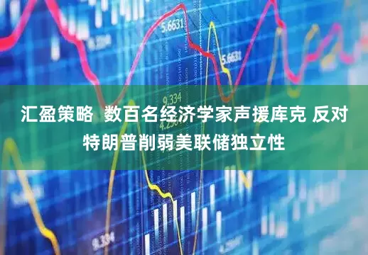 汇盈策略  数百名经济学家声援库克 反对特朗普削弱美联储独立性