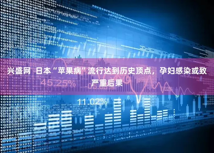 兴盛网  日本“苹果病”流行达到历史顶点，孕妇感染或致严重后果