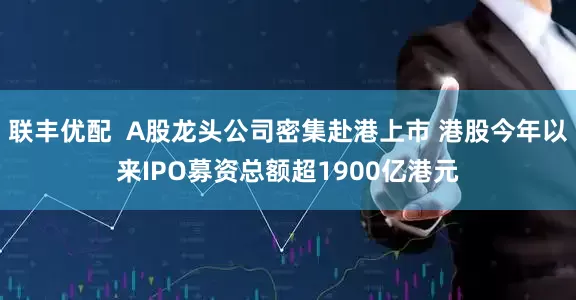 联丰优配 A股龙头公司密集赴港上市 港股今年以来IPO募资总额超1900亿港元