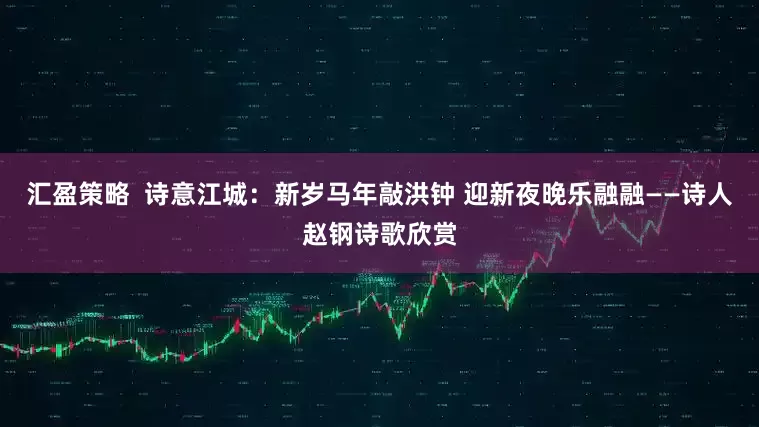 汇盈策略  诗意江城：新岁马年敲洪钟 迎新夜晚乐融融——诗人赵钢诗歌欣赏