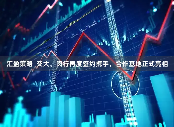 汇盈策略  交大、闵行再度签约携手，合作基地正式亮相