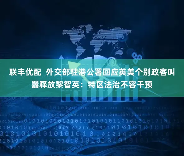 联丰优配  外交部驻港公署回应英美个别政客叫嚣释放黎智英：特区法治不容干预