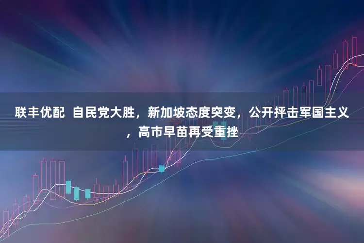 联丰优配  自民党大胜，新加坡态度突变，公开抨击军国主义，高市早苗再受重挫