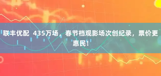 联丰优配  435万场，春节档观影场次创纪录，票价更惠民！