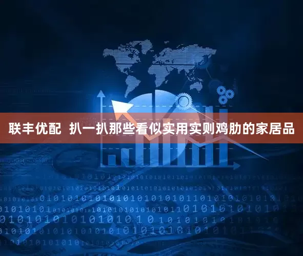 联丰优配  扒一扒那些看似实用实则鸡肋的家居品