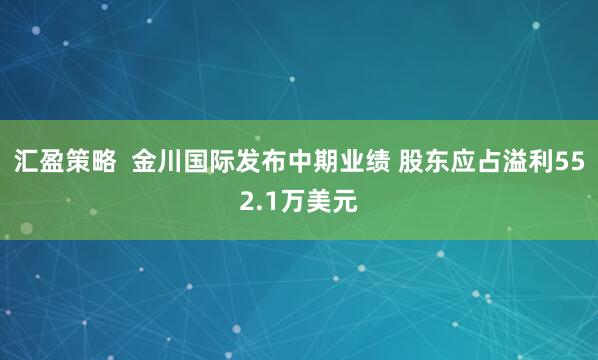 汇盈策略 金川国际发布中期业绩 股东应占溢利552.1万美元