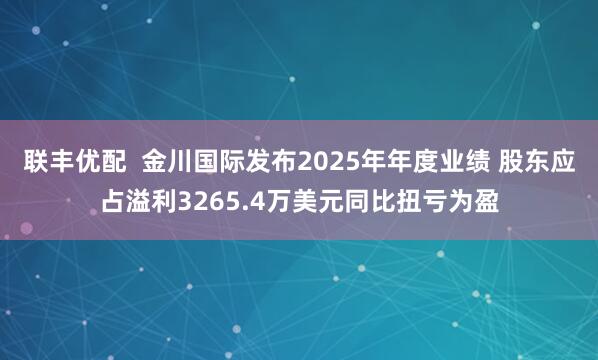 联丰优配 金川国际发布2025年年度业绩 股东应占溢利3265.4万美元同比扭亏为盈