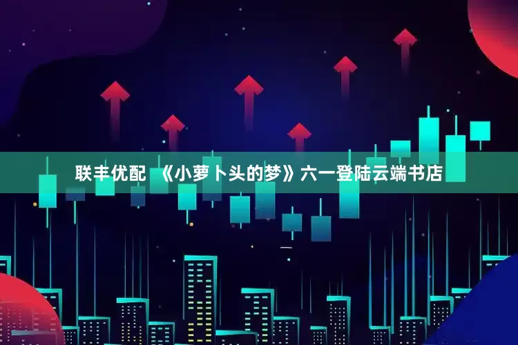 联丰优配  《小萝卜头的梦》六一登陆云端书店