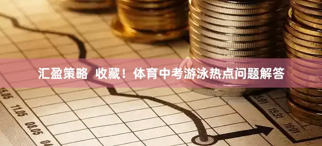 汇盈策略  收藏！体育中考游泳热点问题解答
